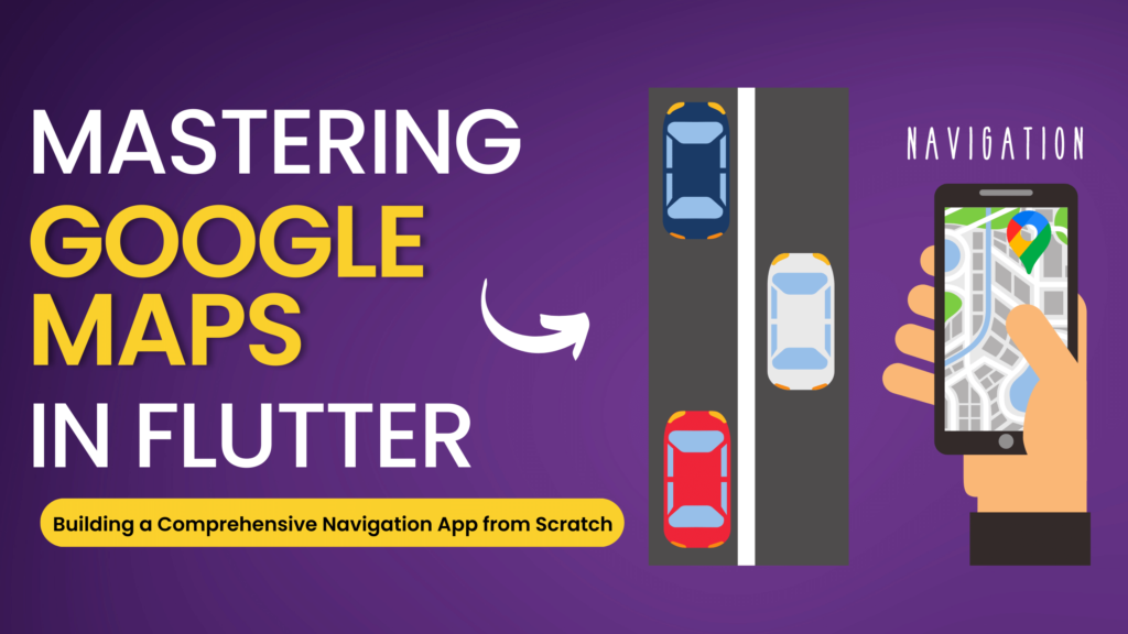 Mastering Google Maps in Flutter: Building a Comprehensive Navigation App from Scratch
